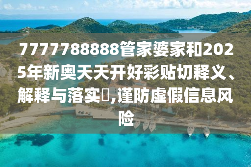 7777788888管家婆家和2025年新奥天天开好彩贴切释义、解释与落实​,谨防虚假信息风险