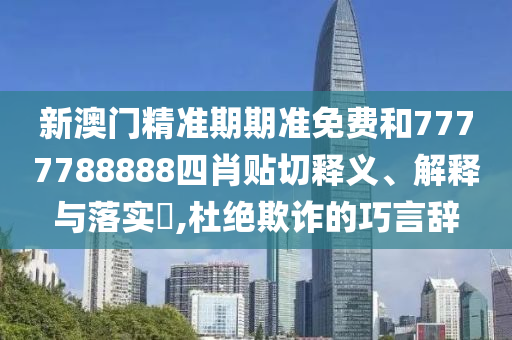新澳门精准期期准免费和7777788888四肖贴切释义、解释与落实​,杜绝欺诈的巧言辞