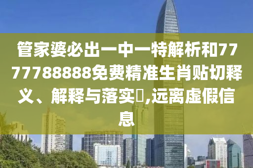 管家婆必出一中一特解析和7777788888免费精准生肖贴切释义、解释与落实​,远离虚假信息