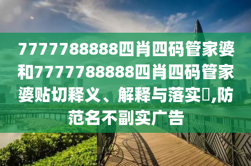7777788888四肖四码管家婆和7777788888四肖四码管家婆贴切释义、解释与落实​,防范名不副实广告