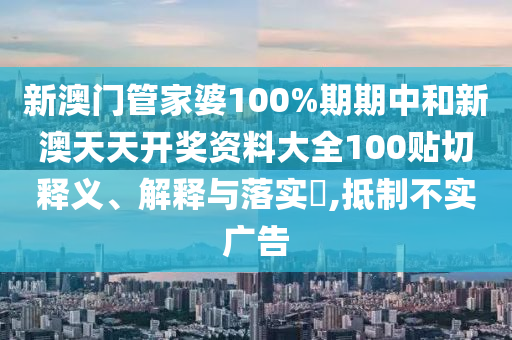 新澳门管家婆100%期期中和新澳天天开奖资料大全100贴切释义、解释与落实​,抵制不实广告