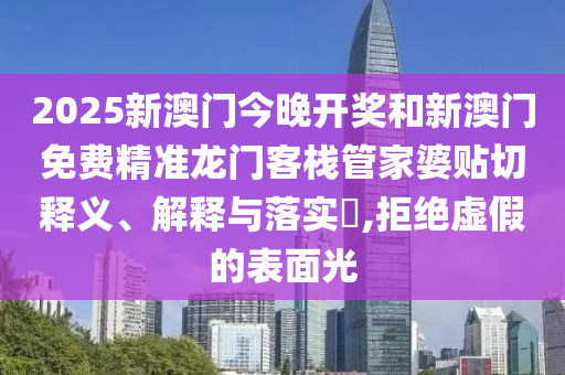 2025新澳门今晚开奖和新澳门免费精准龙门客栈管家婆贴切释义、解释与落实​,拒绝虚假的表面光