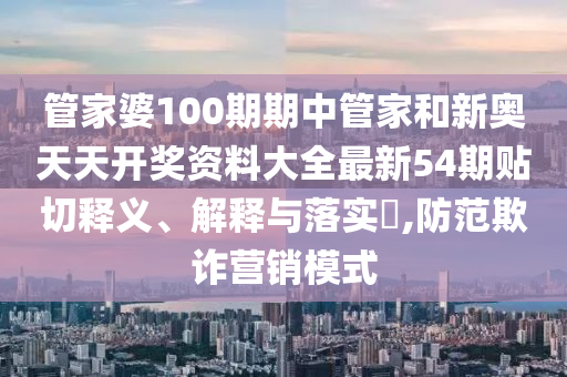 管家婆100期期中管家和新奥天天开奖资料大全最新54期贴切释义、解释与落实​,防范欺诈营销模式