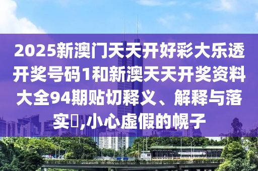 2025新澳门天天开好彩大乐透开奖号码1和新澳天天开奖资料大全94期贴切释义、解释与落实​,小心虚假的幌子