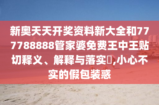 新奥天天开奖资料新大全和777788888管家婆免费王中王贴切释义、解释与落实​,小心不实的假包装惑