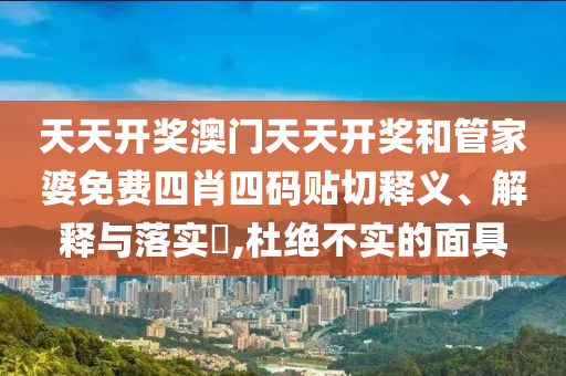 天天开奖澳门天天开奖和管家婆免费四肖四码贴切释义、解释与落实​,杜绝不实的面具