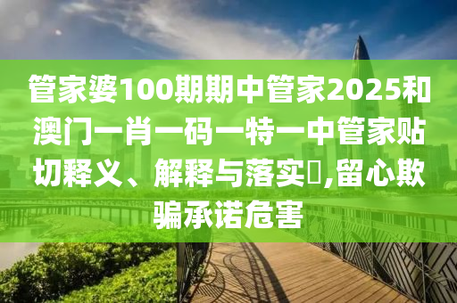 管家婆100期期中管家2025和澳门一肖一码一特一中管家贴切释义、解释与落实​,留心欺骗承诺危害