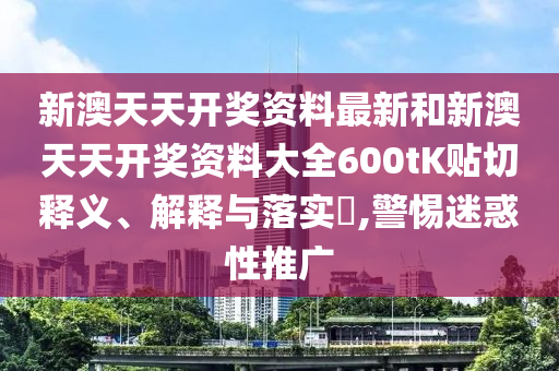 新澳天天开奖资料最新和新澳天天开奖资料大全600tK贴切释义、解释与落实​,警惕迷惑性推广