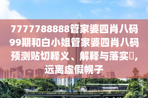 7777788888管家婆四肖八码99期和白小姐管家婆四肖八码预测贴切释义、解释与落实​,远离虚假幌子
