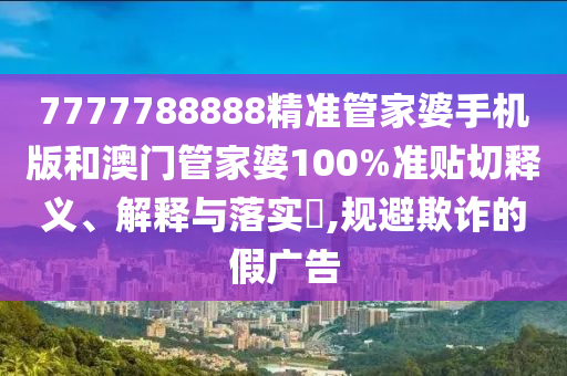7777788888精准管家婆手机版和澳门管家婆100%准贴切释义、解释与落实​,规避欺诈的假广告