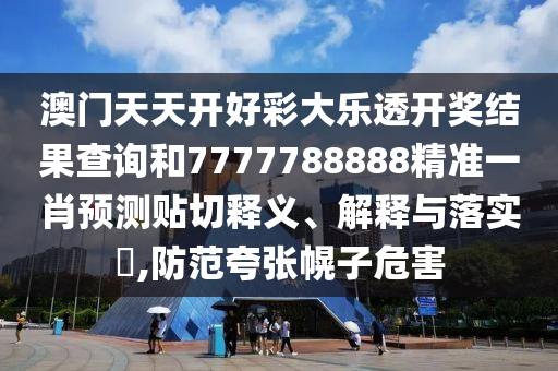 澳门天天开好彩大乐透开奖结果查询和7777788888精准一肖预测贴切释义、解释与落实​,防范夸张幌子危害