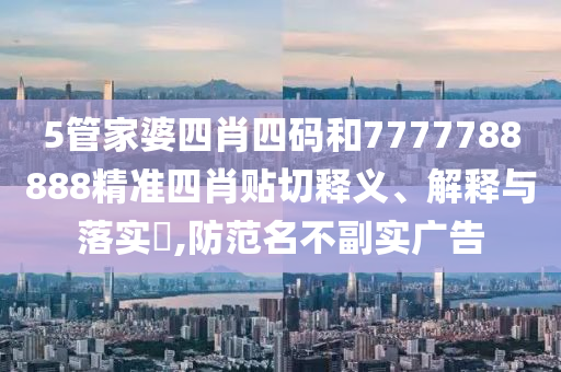 5管家婆四肖四码和7777788888精准四肖贴切释义、解释与落实​,防范名不副实广告