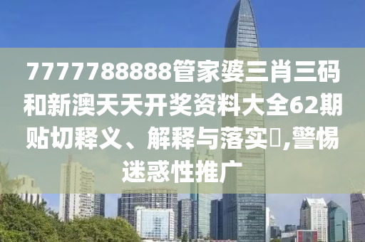 7777788888管家婆三肖三码和新澳天天开奖资料大全62期贴切释义、解释与落实​,警惕迷惑性推广