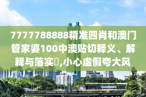 7777788888精准四肖和澳门管家婆100中澳贴切释义、解释与落实​,小心虚假夸大风