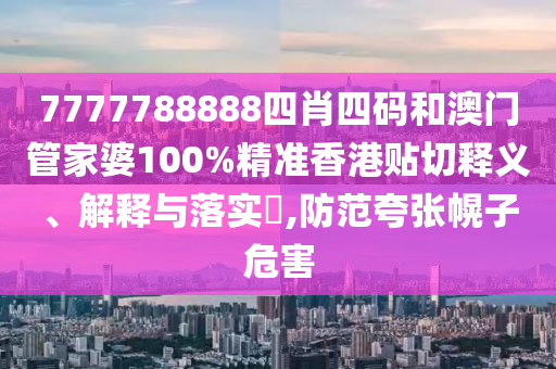 7777788888四肖四码和澳门管家婆100%精准香港贴切释义、解释与落实​,防范夸张幌子危害
