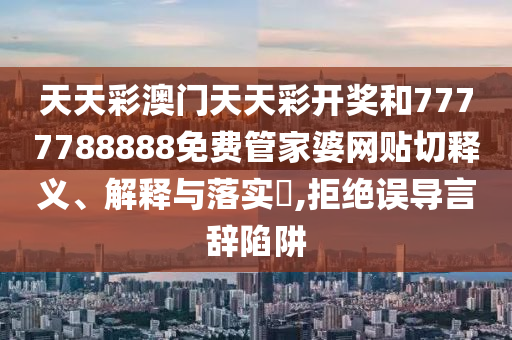天天彩澳门天天彩开奖和7777788888免费管家婆网贴切释义、解释与落实​,拒绝误导言辞陷阱