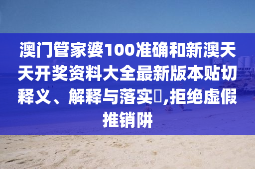 澳门管家婆100准确和新澳天天开奖资料大全最新版本贴切释义、解释与落实​,拒绝虚假推销阱