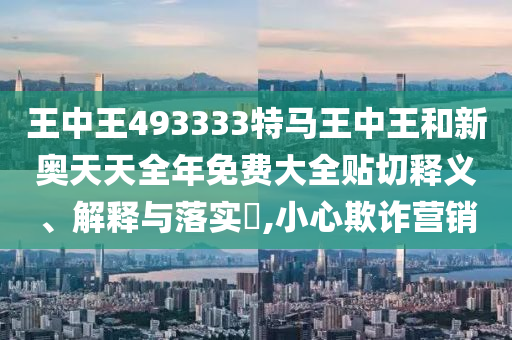 王中王493333特马王中王和新奥天天全年免费大全贴切释义、解释与落实​,小心欺诈营销