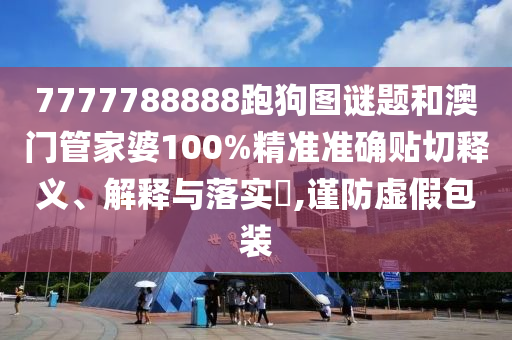 7777788888跑狗图谜题和澳门管家婆100%精准准确贴切释义、解释与落实​,谨防虚假包装