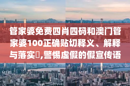 管家婆免费四肖四码和澳门管家婆100正确贴切释义、解释与落实​,警惕虚假的假宣传语