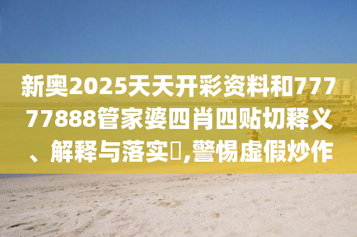 新奥2025天天开彩资料和77777888管家婆四肖四贴切释义、解释与落实​,警惕虚假炒作