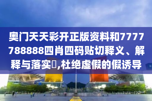 奥门天天彩开正版资料和7777788888四肖四码贴切释义、解释与落实​,杜绝虚假的假诱导
