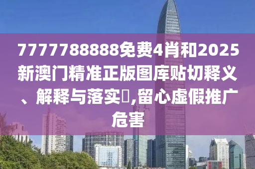 7777788888免费4肖和2025新澳门精准正版图库贴切释义、解释与落实​,留心虚假推广危害