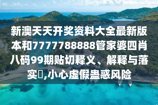 新澳天天开奖资料大全最新版本和7777788888管家婆四肖八码99期贴切释义、解释与落实​,小心虚假蛊惑风险