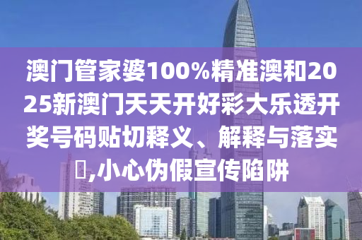 澳门管家婆100%精准澳和2025新澳门天天开好彩大乐透开奖号码贴切释义、解释与落实​,小心伪假宣传陷阱