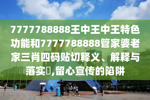 7777788888王中王中王特色功能和7777788888管家婆老家三肖四码贴切释义、解释与落实​,留心宣传的陷阱