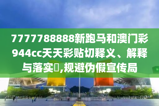 7777788888新跑马和澳门彩944cc天天彩贴切释义、解释与落实​,规避伪假宣传局