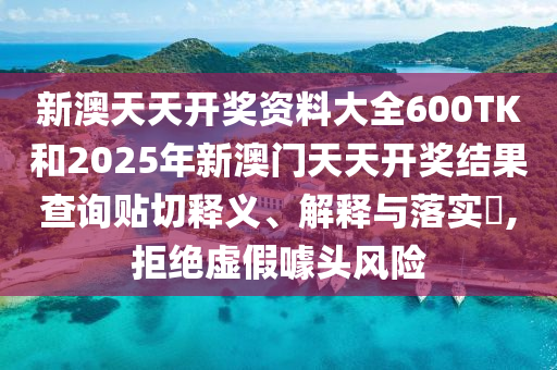 新澳天天开奖资料大全600TK和2025年新澳门天天开奖结果查询贴切释义、解释与落实​,拒绝虚假噱头风险
