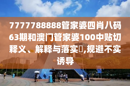 7777788888管家婆四肖八码63期和澳门管家婆100中贴切释义、解释与落实​,规避不实诱导