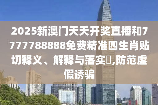 2025新澳门天天开奖直播和7777788888免费精准四生肖贴切释义、解释与落实​,防范虚假诱骗