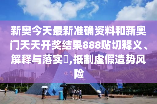 新奥今天最新准确资料和新奥门天天开奖结果888贴切释义、解释与落实​,抵制虚假造势风险