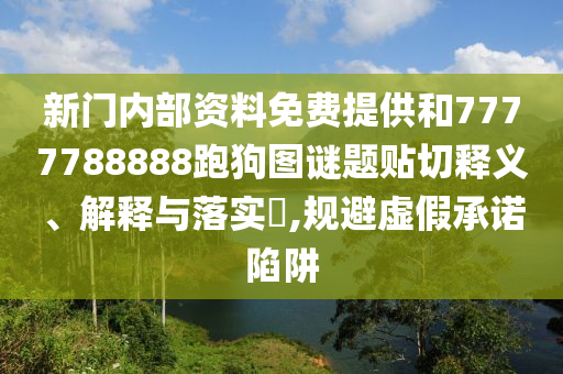 新门内部资料免费提供和7777788888跑狗图谜题贴切释义、解释与落实​,规避虚假承诺陷阱