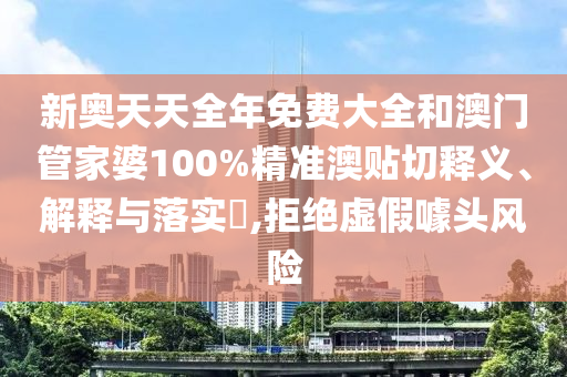 新奥天天全年免费大全和澳门管家婆100%精准澳贴切释义、解释与落实​,拒绝虚假噱头风险