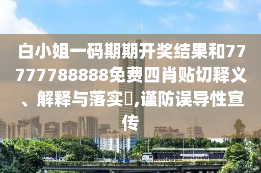 白小姐一码期期开奖结果和77777788888免费四肖贴切释义、解释与落实​,谨防误导性宣传