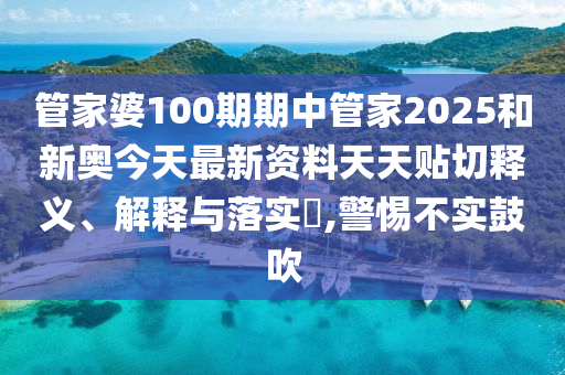 管家婆100期期中管家2025和新奥今天最新资料天天贴切释义、解释与落实​,警惕不实鼓吹
