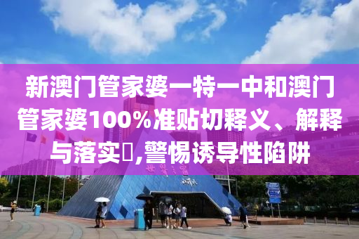 新澳门管家婆一特一中和澳门管家婆100%准贴切释义、解释与落实​,警惕诱导性陷阱