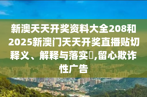 新澳天天开奖资料大全208和2025新澳门天天开奖直播贴切释义、解释与落实​,留心欺诈性广告