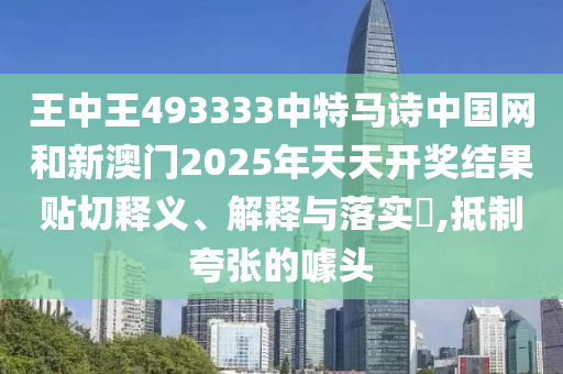 王中王493333中特马诗中国网和新澳门2025年天天开奖结果贴切释义、解释与落实​,抵制夸张的噱头