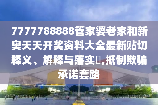 7777788888管家婆老家和新奥天天开奖资料大全最新贴切释义、解释与落实​,抵制欺骗承诺套路