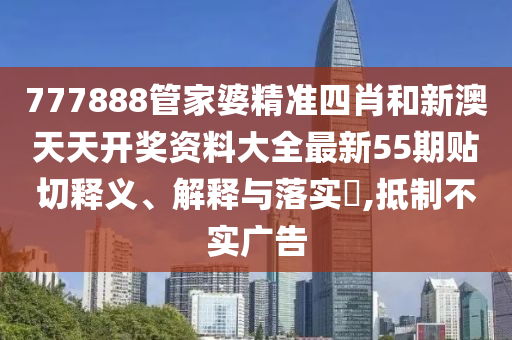 777888管家婆精准四肖和新澳天天开奖资料大全最新55期贴切释义、解释与落实​,抵制不实广告