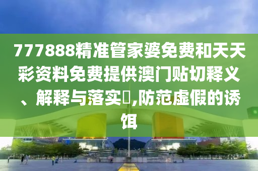777888精准管家婆免费和天天彩资料免费提供澳门贴切释义、解释与落实​,防范虚假的诱饵