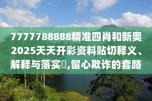 7777788888精准四肖和新奥2025天天开彩资料贴切释义、解释与落实​,留心欺诈的套路