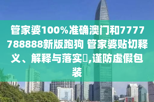管家婆100%准确澳门和7777788888新版跑狗 管家婆贴切释义、解释与落实​,谨防虚假包装