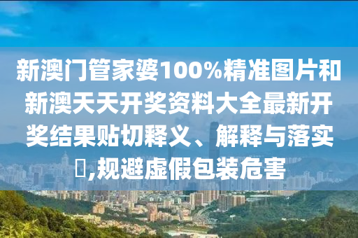 新澳门管家婆100%精准图片和新澳天天开奖资料大全最新开奖结果贴切释义、解释与落实​,规避虚假包装危害