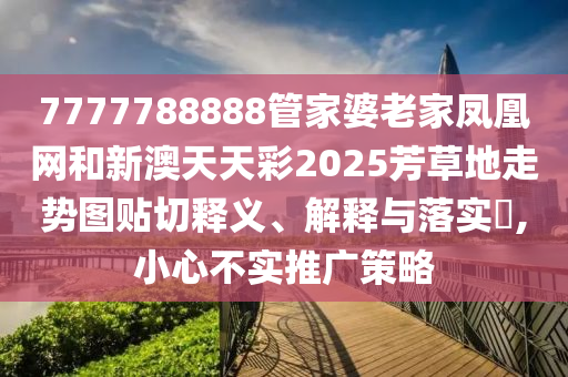 7777788888管家婆老家凤凰网和新澳天天彩2025芳草地走势图贴切释义、解释与落实​,小心不实推广策略