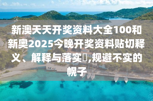 新澳天天开奖资料大全100和新奥2025今晚开奖资料贴切释义、解释与落实​,规避不实的幌子